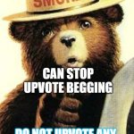 We need to stop this | ONLY YOU; CAN STOP UPVOTE BEGGING; DO NOT UPVOTE ANY MEMES THAT UPVOTE BEG | image tagged in smokey the bear,upvotes | made w/ Imgflip meme maker