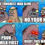 eww | I'M THE TOUGHEST MAN ALIVE I POUR THE MILK FIRST NO YOUR NOT RIGHT THIS WAY | image tagged in salty spatoon | made w/ Imgflip meme maker