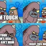 7 yo be like: | IM TOUGH HOW TOUGH? YOUR MOM'S REAL NAME AIN'T MOM RIGHT THIS WAY SIR | image tagged in salty spatoon | made w/ Imgflip meme maker