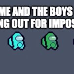 Me and the Boys!!!! | ME AND THE BOYS LOOKING OUT FOR IMPOSTERS | image tagged in gifs,funny memes | made w/ Imgflip video-to-gif maker