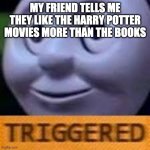 but y tho | MY FRIEND TELLS ME THEY LIKE THE HARRY POTTER MOVIES MORE THAN THE BOOKS | image tagged in when you get triggerd twice | made w/ Imgflip meme maker
