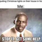 just wait till next month | *People putting Christmas lights on their house in November*; Me:; STOP IT. GET SOME HELP | image tagged in stop it get some help | made w/ Imgflip meme maker