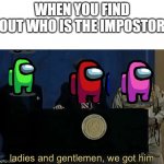 Among us ladies and gentlemen we gottem | WHEN YOU FIND OUT WHO IS THE IMPOSTOR | image tagged in ladies and gentlemen we got him | made w/ Imgflip meme maker