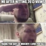 Thank you | ME AFTER HITTING 2613 VIEWS; THANK YOU GUY SO MUCH!!! I LOVE YOU ALL! | image tagged in thank you,i love you | made w/ Imgflip meme maker