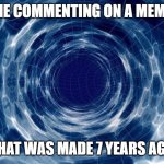 Time travel | ME COMMENTING ON A MEME; THAT WAS MADE 7 YEARS AGO | image tagged in time travel | made w/ Imgflip meme maker