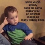 Bored kid | when you've literally seen the same captions but on different images so many fricking times | image tagged in bored kid | made w/ Imgflip meme maker