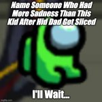 Adopt Him | Name Someone Who Had More Sadness Than This Kid After Hid Dad Got Sliced; I'll Wait... | image tagged in adopt him | made w/ Imgflip meme maker