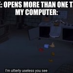 I'm utterly useless you see | ME: OPENS MORE THAN ONE TAB
MY COMPUTER: | image tagged in i'm utterly useless you see,computer,relatable,memes,funny | made w/ Imgflip meme maker