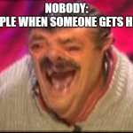 The mean laughing people | NOBODY:
PEOPLE WHEN SOMEONE GETS HURT | image tagged in old man laughing,memes,so true memes | made w/ Imgflip meme maker