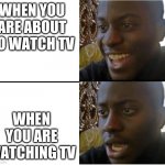 Disappointed Nigerian man | WHEN YOU ARE ABOUT TO WATCH TV; WHEN YOU ARE WATCHING TV | image tagged in disappointed nigerian man | made w/ Imgflip meme maker