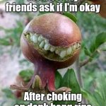 Dank bong rips | Me after my friends ask if I'm okay; After choking on dank bong rips | image tagged in smiling creepy fruit,dank bong rips,weed cough,weed humor,cannabis,legalize weed | made w/ Imgflip meme maker