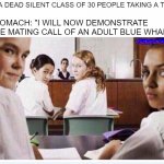 Tummy Rumbles | IN A DEAD SILENT CLASS OF 30 PEOPLE TAKING A TEST. STOMACH: "I WILL NOW DEMONSTRATE THE MATING CALL OF AN ADULT BLUE WHALE" | image tagged in classroom | made w/ Imgflip meme maker