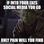 Yoda's break up advice | IF INTO YOUR EXES SOCIAL MEDIA YOU GO; ONLY PAIN WILL YOU FIND | image tagged in yoda's warning,yoda,star wars,exes,relationships,break up | made w/ Imgflip meme maker