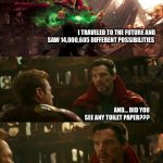 Avengers: Infinity War - Dr. Strange Futures | I TRAVELED TO THE FUTURE AND SAW 14,000,605 DIFFERENT POSSIBILITIES; AND... DID YOU SEE ANY TOILET PAPER??? NO ..... THEY’RE STILL HOARDING | image tagged in avengers infinity war - dr strange futures | made w/ Imgflip meme maker