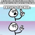 could someone explain this to me | ME: IF YOU JUMP ON TOP OF A MOVING TRAIN YOU MOVE BUT IF YOU JUMP IN A TRAIN YOU DON'T; PHYSICS TEACHER : | image tagged in well ehm | made w/ Imgflip meme maker