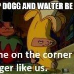 Hey Arnold no one in the corner got swagger like us | SNOOP DOGG AND WALTER BE LIKE.... | image tagged in hey arnold no one in the corner got swagger like us | made w/ Imgflip meme maker