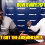 How Sway!!! | HOW SWAY!?!? HOW??? YOU AIN'T GOT THE ANSWERS!!!!! | image tagged in how sway,kanye west,sway | made w/ Imgflip meme maker