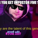 You truly are the talent of this generation | WHEN YOU GET IMPOSTOR FIVE TIMES | image tagged in you truly are the talent of this generation | made w/ Imgflip meme maker