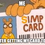 ... | ME; ME AFTER GETTING MY CARD TO SIMP | image tagged in simp card | made w/ Imgflip meme maker