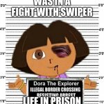 Fight | WAS IN A FIGHT WITH SWIPER; LIFE IN PRISON | image tagged in dora | made w/ Imgflip meme maker
