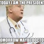 Talking about crazy | TODAY I AM THE PRESIDENT; TOMORROW MAYBE DOCTOR | image tagged in doctor donald trump | made w/ Imgflip meme maker
