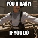 Say When | YOU A DASIY; IF YOU DO | image tagged in say when | made w/ Imgflip meme maker