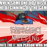 part 1 of what to do in among us | WHEN SOMEONE DO THIS AT THE BEGINNING OF THE GAME:; JUST VOTE THE F**KIN PERSON WHO DO THIS | image tagged in emergency meeting | made w/ Imgflip meme maker