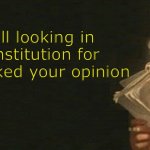 Lol | I’m still looking in the constitution for where I asked your opinion | image tagged in reading the constitution,opinion | made w/ Imgflip meme maker