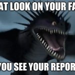 the skrill | THAT LOOK ON YOUR FACE; WHEN YOU SEE YOUR REPORT CARD | image tagged in the skrill | made w/ Imgflip meme maker