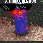 school beanos | ME WHEN I SEE A TRICK QUESTION | image tagged in beanos deep fried | made w/ Imgflip meme maker