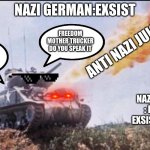 the american | NAZI GERMAN:EXSIST; FREEDOM MOTHER TRUCKER DO YOU SPEAK IT; ANTI NAZI JUICE; LAUGHS IN 2190 DEGREES FAHRENHEIT; NAZI GERMANY : DOES NOT EXSIST ANYMORE | image tagged in the american,army,history,ww2,sherman,tonk | made w/ Imgflip meme maker