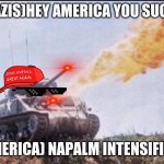 the american | NAZIS)HEY AMERICA YOU SUCK; AMERICA) NAPALM INTENSIFIES | image tagged in the american,army,history,sherman,ww2,tonk | made w/ Imgflip meme maker