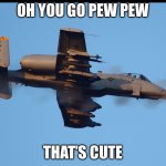 A-10 warthog | OH YOU GO PEW PEW; THAT’S CUTE | image tagged in a-10 warthog firing | made w/ Imgflip meme maker