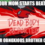 Dead body reported | WHEN YOUR MOM STARTS BEATING YOU; AND YOUR OBNOXIOUS BROTHER COMES IN | image tagged in dead body reported | made w/ Imgflip meme maker