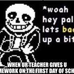 Hold Up Sans | WHEN UR TEACHER GIVES U HOMEWORK ON THE FIRST DAY OF SCHOOL | image tagged in hold up sans | made w/ Imgflip meme maker