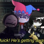 Quick! He’s getting away!