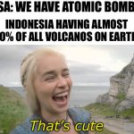 That's cute. | USA: WE HAVE ATOMIC BOMBS! INDONESIA HAVING ALMOST 90% OF ALL VOLCANOS ON EARTH:; That’s cute | image tagged in that's cute | made w/ Imgflip meme maker