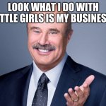 Dr.Kidnapper | LOOK WHAT I DO WITH LITTLE GIRLS IS MY BUSINESS | image tagged in dr phil | made w/ Imgflip meme maker