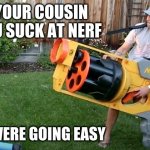 going easy | WHEN YOUR COUSIN SAYS YOU SUCK AT NERF; BUT YOU WERE GOING EASY | image tagged in biggest nerf gun | made w/ Imgflip meme maker