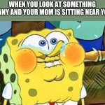 Spongebob Try Not to Laugh | WHEN YOU LOOK AT SOMETHING FUNNY AND YOUR MOM IS SITTING NEAR YOU: | image tagged in spongebob try not to laugh | made w/ Imgflip meme maker