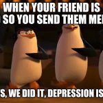 penguins of madagascar | WHEN YOUR FRIEND IS SAD SO YOU SEND THEM MEMES; WELL BOYS, WE DID IT, DEPRESSION IS NO MORE | image tagged in penguins of madagascar,memes,depression,penguins | made w/ Imgflip meme maker