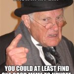 Angry Old Man | BACK IN MY DAY; YOU COULD AT LEAST FIND ONE GOOD MEME TO UPVOTE | image tagged in angry old man | made w/ Imgflip meme maker