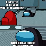 imposter | O IMPOSTER OF THE VENT WHAT IS UR WISDOM? WHEN U LEAVE BECUSE UR IMPOSTER YOU DON'T DESERVE AMONG US | image tagged in o imposter of the vent what is your wisdom,among us | made w/ Imgflip meme maker