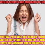 ECSTACY | UNVEILED SECRETS AND MESSAGES OF LIGHT; THE SPIRITUAL PATH DOES NOT MEAN OR TYRANNICAL PRACTICE, BUT PEACE, IT MEANS JOY, IT MEANS TO MERGE WITH THE ABSOLUTE GOD IN UNLIMITED ECSTASY ! | image tagged in ecstacy | made w/ Imgflip meme maker