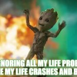 Baby Groot | ME IGNORING ALL MY LIFE PROBLEMS WHILE MY LIFE CRASHES AND BURNS | image tagged in baby groot | made w/ Imgflip meme maker