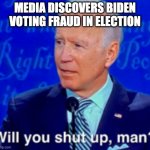 will you shut up man | MEDIA DISCOVERS BIDEN VOTING FRAUD IN ELECTION | image tagged in will you shut up man | made w/ Imgflip meme maker