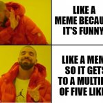 Drake Hotline Bling Meme | LIKE A MEME BECAUSE IT'S FUNNY; LIKE A MEME SO IT GETS TO A MULTIPLE OF FIVE LIKES | image tagged in drake hotline bling meme | made w/ Imgflip meme maker