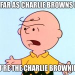 Angry Charlie Brown | AS FAR AS CHARLIE BROWNS GO, YOU’RE THE CHARLIE BROWNIEST. | image tagged in angry charlie brown | made w/ Imgflip meme maker