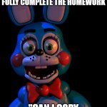 Toy Bonnie FNaF | WHEN YOUR THE ONLY ONE IN CLASS TO FULLY COMPLETE THE HOMEWORK "CAN I COPY ANSWERS OFF YOU?" | image tagged in toy bonnie fnaf | made w/ Imgflip meme maker
