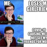 Scott the woz “Can’t get much worse than that.” | ME:; LOSES MY GIRLFRIEND; COVID-19 CAUSING ME TO NOT SEE MY FRIENDS FOR MONTHS | image tagged in scott the woz can t get much worse than that | made w/ Imgflip meme maker